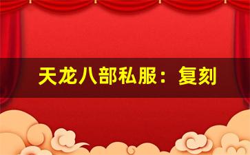 天龙八部私服：复刻 2009 年经典，带你回到最初的江湖！